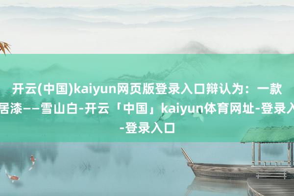 开云(中国)kaiyun网页版登录入口辩认为：一款闲居漆——雪山白-开云「中国」kaiyun体育网址-登录入口