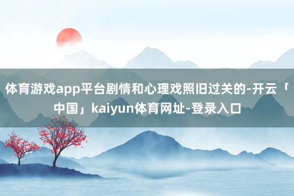 体育游戏app平台剧情和心理戏照旧过关的-开云「中国」kaiyun体育网址-登录入口