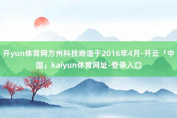 开yun体育网方州科技缔造于2016年4月-开云「中国」kaiyun体育网址-登录入口