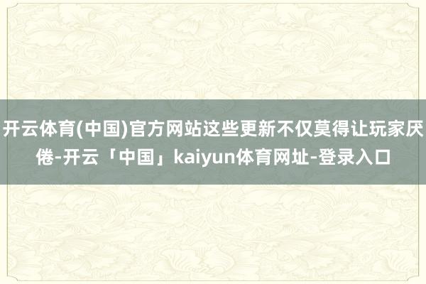 开云体育(中国)官方网站这些更新不仅莫得让玩家厌倦-开云「中国」kaiyun体育网址-登录入口
