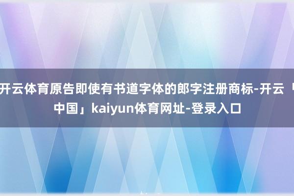 开云体育原告即使有书道字体的郎字注册商标-开云「中国」kaiyun体育网址-登录入口