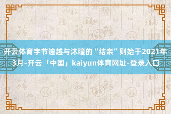 开云体育 字节逾越与沐瞳的“结亲”则始于2021年3月-开云「中国」kaiyun体育网址-登录入口