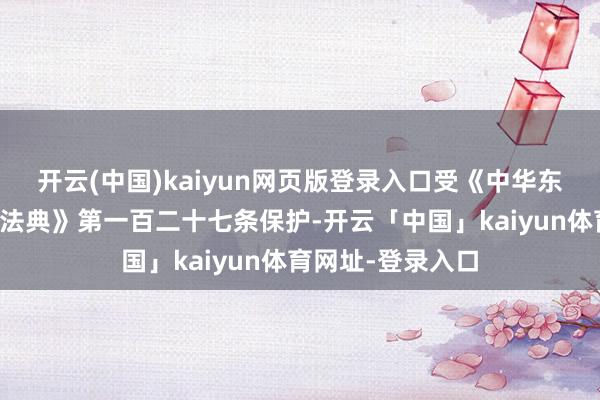 开云(中国)kaiyun网页版登录入口受《中华东谈主民共和国民法典》第一百二十七条保护-开云「中国」kaiyun体育网址-登录入口