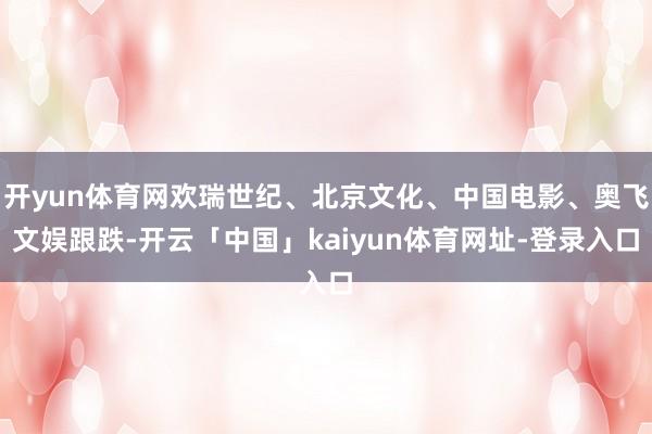 开yun体育网欢瑞世纪、北京文化、中国电影、奥飞文娱跟跌-开云「中国」kaiyun体育网址-登录入口