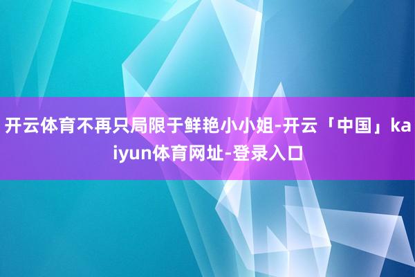 开云体育不再只局限于鲜艳小小姐-开云「中国」kaiyun体育网址-登录入口