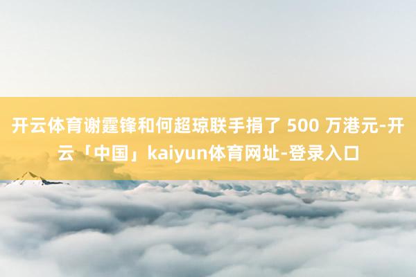 开云体育谢霆锋和何超琼联手捐了 500 万港元-开云「中国」kaiyun体育网址-登录入口