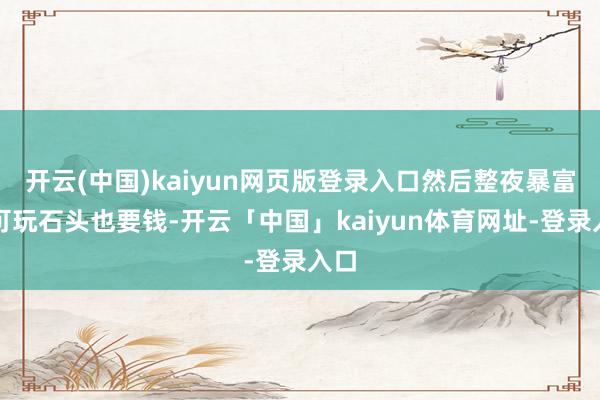 开云(中国)kaiyun网页版登录入口然后整夜暴富！可玩石头也要钱-开云「中国」kaiyun体育网址-登录入口