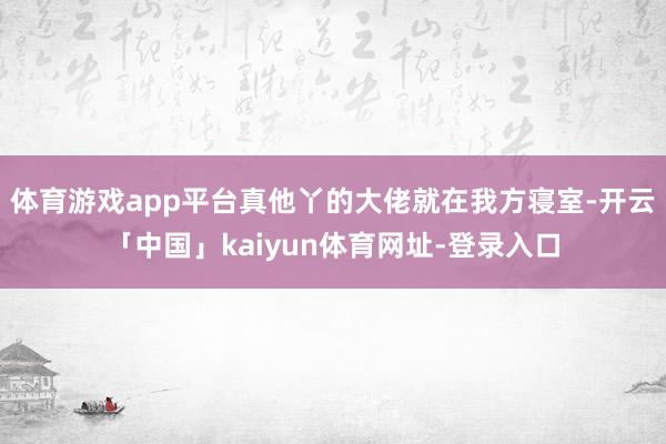 体育游戏app平台真他丫的大佬就在我方寝室-开云「中国」kaiyun体育网址-登录入口