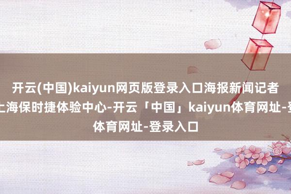 开云(中国)kaiyun网页版登录入口海报新闻记者采访了上海保时捷体验中心-开云「中国」kaiyun体育网址-登录入口