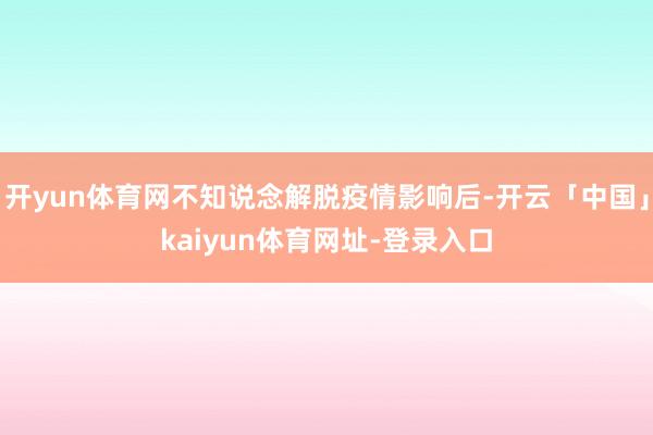 开yun体育网不知说念解脱疫情影响后-开云「中国」kaiyun体育网址-登录入口
