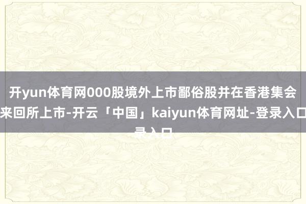 开yun体育网000股境外上市鄙俗股并在香港集会来回所上市-开云「中国」kaiyun体育网址-登录入口