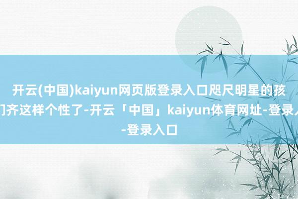 开云(中国)kaiyun网页版登录入口咫尺明星的孩子们齐这样个性了-开云「中国」kaiyun体育网址-登录入口