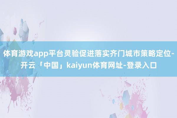 体育游戏app平台灵验促进落实齐门城市策略定位-开云「中国」kaiyun体育网址-登录入口