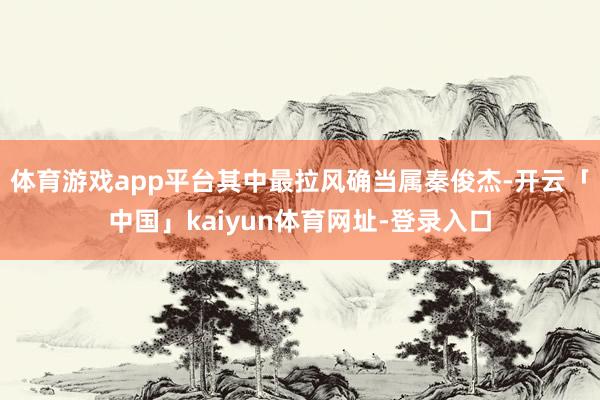 体育游戏app平台其中最拉风确当属秦俊杰-开云「中国」kaiyun体育网址-登录入口