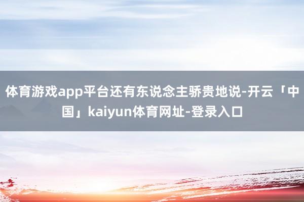 体育游戏app平台还有东说念主骄贵地说-开云「中国」kaiyun体育网址-登录入口
