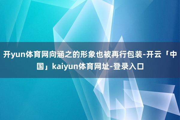 开yun体育网向涵之的形象也被再行包装-开云「中国」kaiyun体育网址-登录入口
