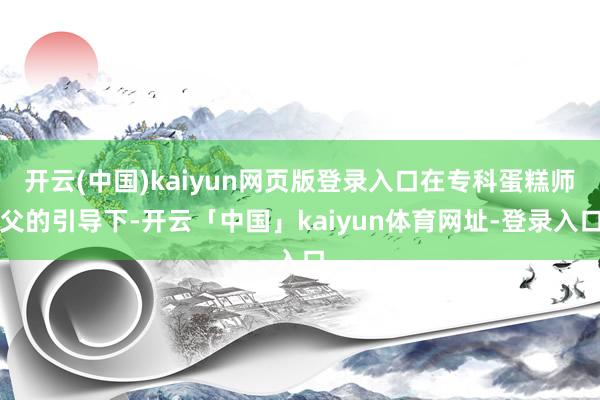 开云(中国)kaiyun网页版登录入口在专科蛋糕师父的引导下-开云「中国」kaiyun体育网址-登录入口