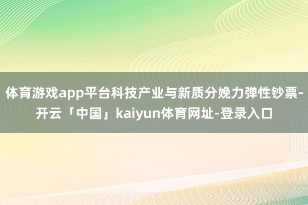 体育游戏app平台科技产业与新质分娩力弹性钞票-开云「中国」kaiyun体育网址-登录入口