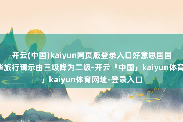 开云(中国)kaiyun网页版登录入口好意思国国务院网站将赴华旅行请示由三级降为二级-开云「中国」kaiyun体育网址-登录入口