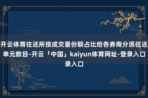 开云体育往还所按成交量份额占比给各券商分派往还单元数目-开云「中国」kaiyun体育网址-登录入口