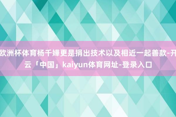 欧洲杯体育杨千嬅更是捐出技术以及相近一起善款-开云「中国」kaiyun体育网址-登录入口