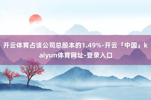 开云体育占该公司总股本的1.49%-开云「中国」kaiyun体育网址-登录入口