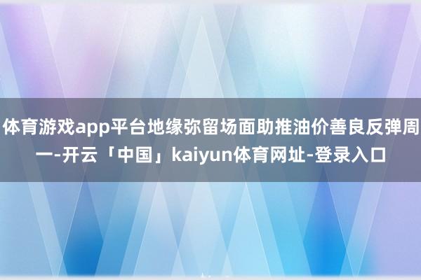 体育游戏app平台地缘弥留场面助推油价善良反弹周一-开云「中国」kaiyun体育网址-登录入口