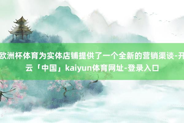 欧洲杯体育为实体店铺提供了一个全新的营销渠谈-开云「中国」kaiyun体育网址-登录入口