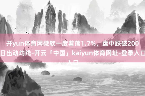 开yun体育网微软一度着落1.7%，盘中跌破200日出动均线-开云「中国」kaiyun体育网址-登录入口