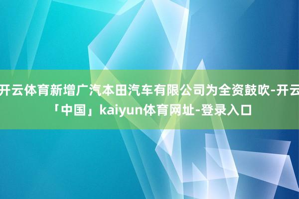 开云体育新增广汽本田汽车有限公司为全资鼓吹-开云「中国」kaiyun体育网址-登录入口