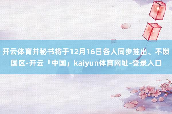 开云体育并秘书将于12月16日各人同步推出、不锁国区-开云「中国」kaiyun体育网址-登录入口