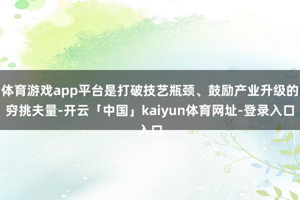 体育游戏app平台是打破技艺瓶颈、鼓励产业升级的穷挑夫量-开云「中国」kaiyun体育网址-登录入口