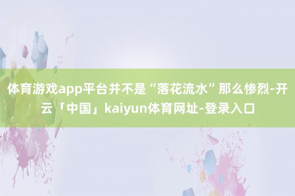 体育游戏app平台并不是“落花流水”那么惨烈-开云「中国」kaiyun体育网址-登录入口