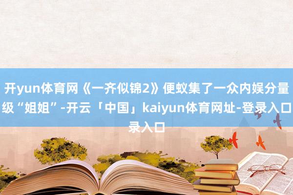 开yun体育网《一齐似锦2》便蚁集了一众内娱分量级“姐姐”-开云「中国」kaiyun体育网址-登录入口