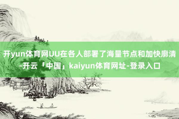开yun体育网UU在各人部署了海量节点和加快廓清-开云「中国」kaiyun体育网址-登录入口