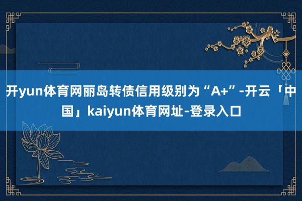 开yun体育网丽岛转债信用级别为“A+”-开云「中国」kaiyun体育网址-登录入口