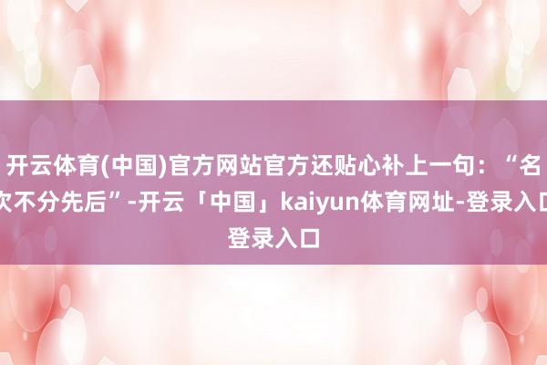 开云体育(中国)官方网站官方还贴心补上一句:“名次不分先后”-开云「中国」kaiyun体育网址-登录入口