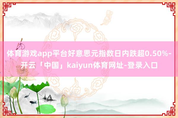 体育游戏app平台好意思元指数日内跌超0.50%-开云「中国」kaiyun体育网址-登录入口