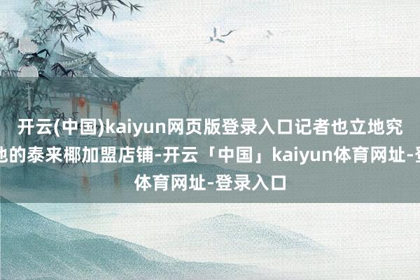 开云(中国)kaiyun网页版登录入口记者也立地究诘了其他的泰来椰加盟店铺-开云「中国」kaiyun体育网址-登录入口