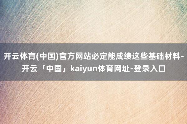 开云体育(中国)官方网站必定能成绩这些基础材料-开云「中国」kaiyun体育网址-登录入口