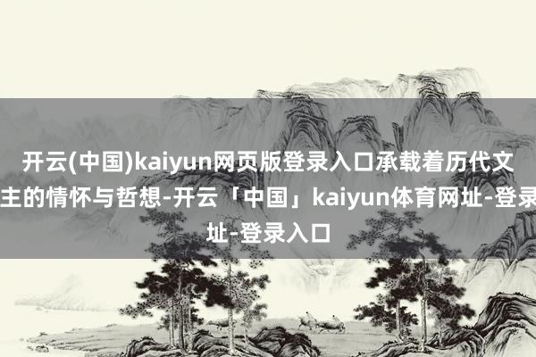 开云(中国)kaiyun网页版登录入口承载着历代文东谈主的情怀与哲想-开云「中国」kaiyun体育网址-登录入口