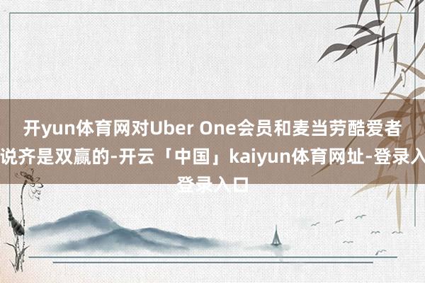 开yun体育网对Uber One会员和麦当劳酷爱者来说齐是双赢的-开云「中国」kaiyun体育网址-登录入口