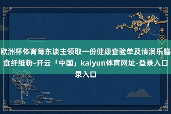 欧洲杯体育每东谈主领取一份健康查验单及清润乐膳食纤维粉-开云「中国」kaiyun体育网址-登录入口