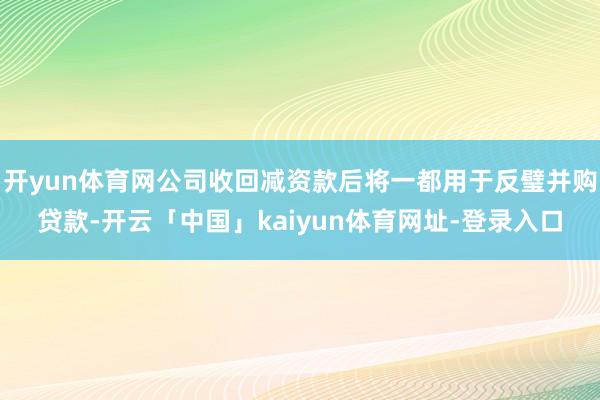 开yun体育网公司收回减资款后将一都用于反璧并购贷款-开云「中国」kaiyun体育网址-登录入口