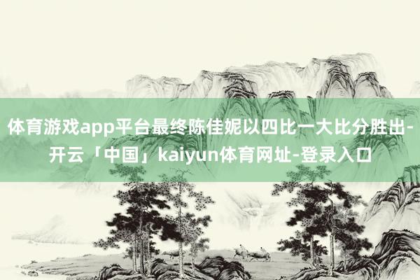 体育游戏app平台最终陈佳妮以四比一大比分胜出-开云「中国」kaiyun体育网址-登录入口