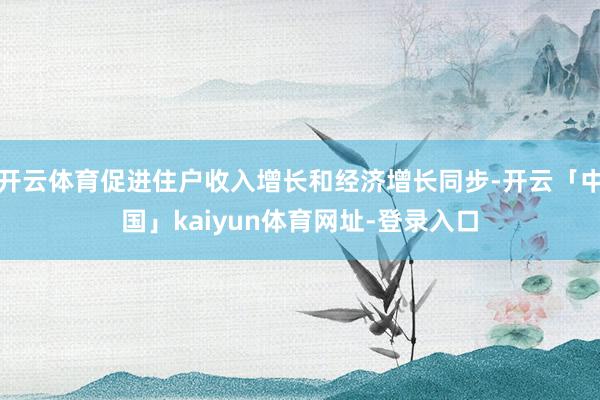 开云体育促进住户收入增长和经济增长同步-开云「中国」kaiyun体育网址-登录入口