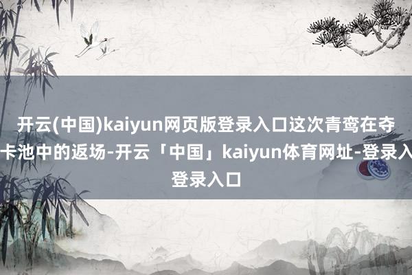 开云(中国)kaiyun网页版登录入口这次青鸾在夺宝卡池中的返场-开云「中国」kaiyun体育网址-登录入口