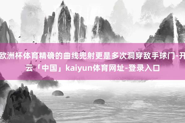 欧洲杯体育精确的曲线兜射更是多次洞穿敌手球门-开云「中国」kaiyun体育网址-登录入口