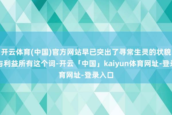 开云体育(中国)官方网站早已突出了寻常生灵的状貌羁绊与利益所有这个词-开云「中国」kaiyun体育网址-登录入口