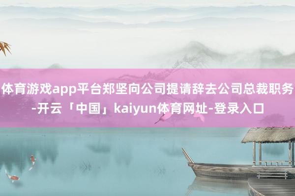 体育游戏app平台郑坚向公司提请辞去公司总裁职务-开云「中国」kaiyun体育网址-登录入口